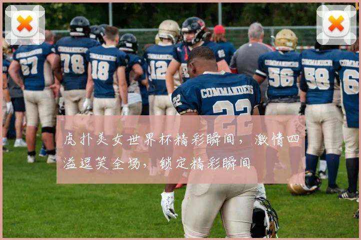虎扑美女世界杯精彩瞬间，激情四溢逗笑全场，锁定精彩瞬间