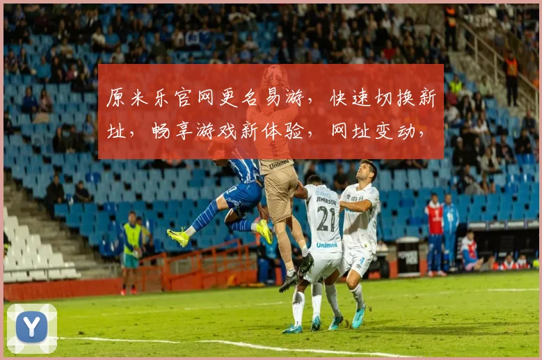 原米乐官网更名易游，快速切换新址，畅享游戏新体验，网址变动，敬请关注