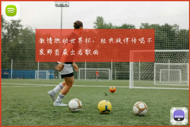 激情燃动世界杯，经典旋律传唱不衰那首最出名歌曲