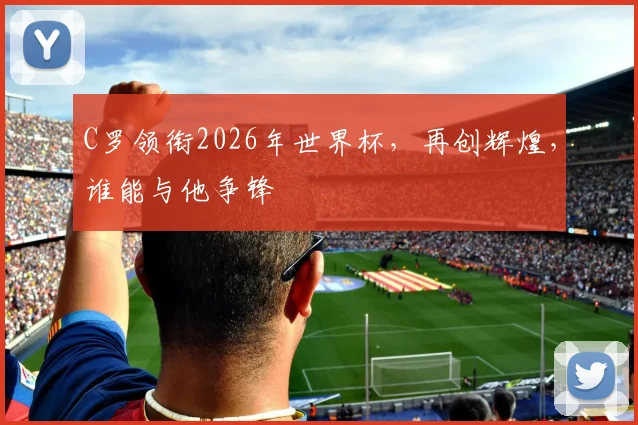 C罗领衔2026年世界杯，再创辉煌，谁能与他争锋