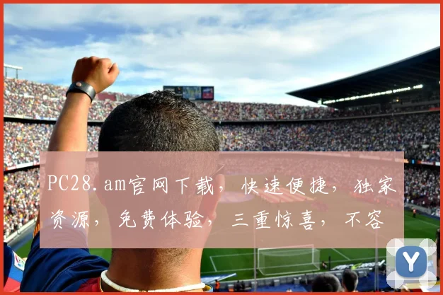 PC28.am官网下载，快速便捷，独家资源，免费体验，三重惊喜，不容错过