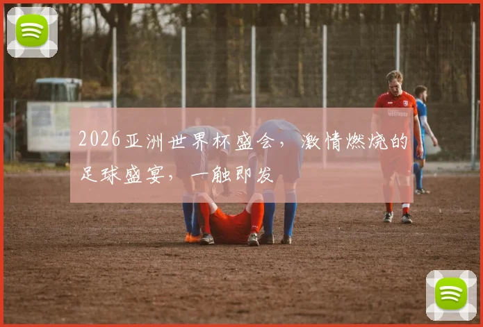 2026亚洲世界杯盛会，激情燃烧的足球盛宴，一触即发
