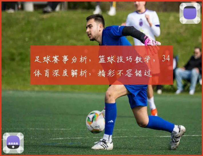 足球赛事分析，篮球技巧教学，34体育深度解析，精彩不容错过