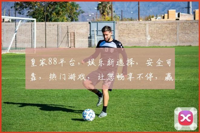 皇家88平台，娱乐新选择，安全可靠，热门游戏，让您畅享不停，赢取丰厚奖励
