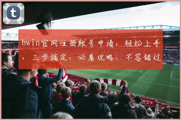 bwin官网注册账号申请，轻松上手，三步搞定，必看攻略，不容错过