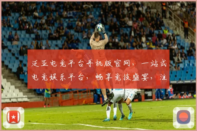 泛亚电竞平台手机版官网，一站式电竞娱乐平台，畅享竞技盛宴，注册就送福利，不容错过