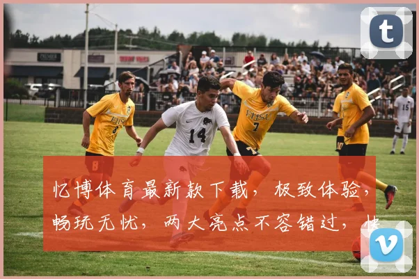 忆博体育最新款下载，极致体验，畅玩无忧，两大亮点不容错过，快来下载