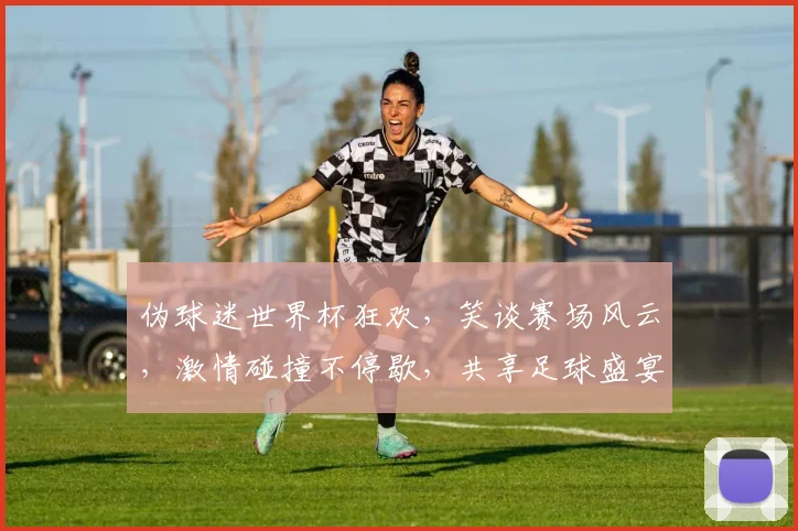 伪球迷世界杯狂欢，笑谈赛场风云，激情碰撞不停歇，共享足球盛宴
