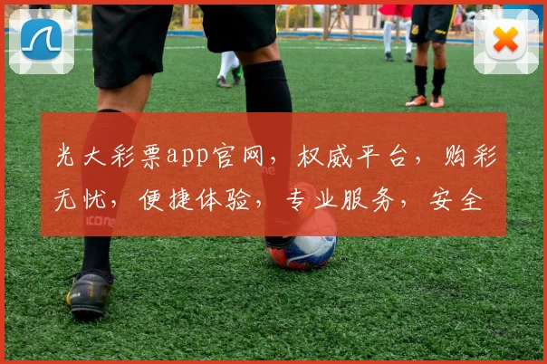 光大彩票app官网，权威平台，购彩无忧，便捷体验，专业服务，安全可靠。