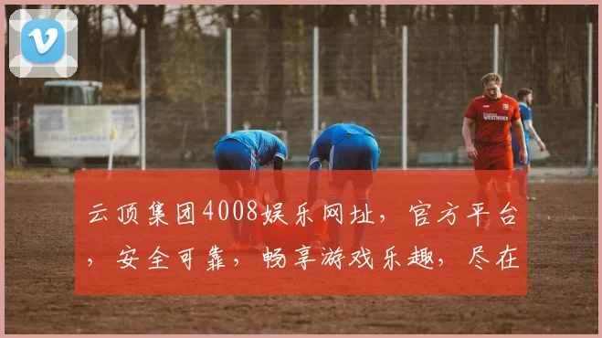 云顶集团4008娱乐网址，官方平台，安全可靠，畅享游戏乐趣，尽在掌握
