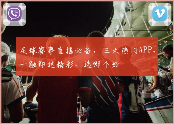 足球赛事直播必备，三大热门APP，一触即达精彩，选哪个好
