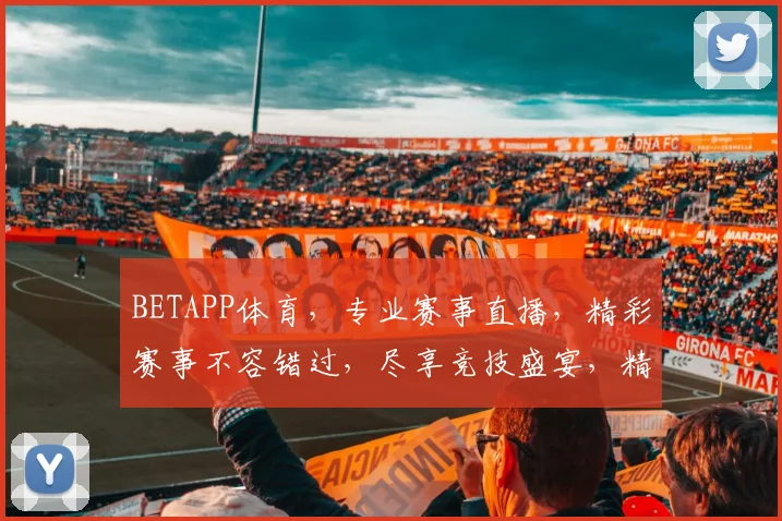 BETAPP体育，专业赛事直播，精彩赛事不容错过，尽享竞技盛宴，精彩不断
