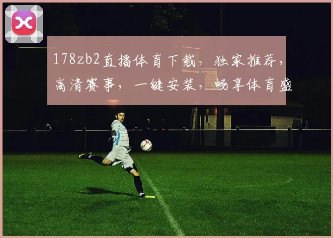 178zb2直播体育下载，独家推荐，高清赛事，一键安装，畅享体育盛宴，体验非凡