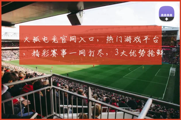 火狐电竞官网入口，热门游戏平台，精彩赛事一网打尽，3大优势抢鲜体验